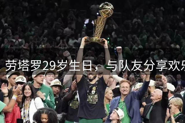劳塔罗29岁生日，与队友分享欢乐时刻